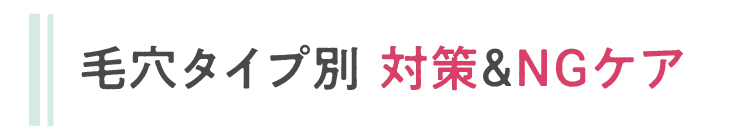 毛穴タイプ別 対策＆NGケア